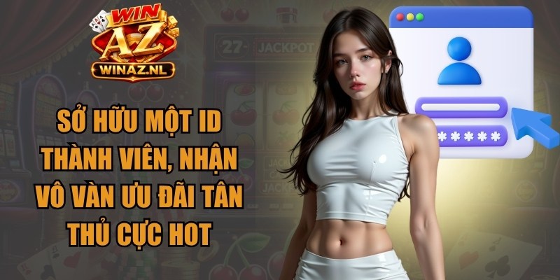 Sở hữu một ID thành viên, nhận vô vàn ưu đãi tân thủ cực hot