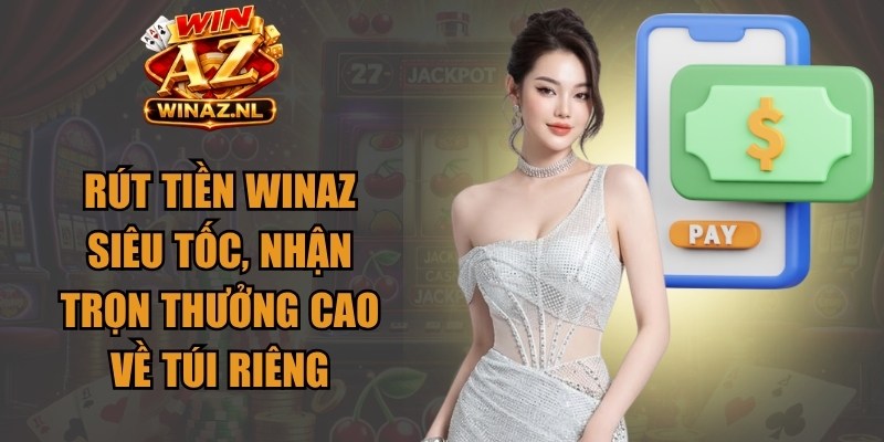 Rút tiền Winaz siêu tốc, nhận trọn thưởng cao về túi riêng